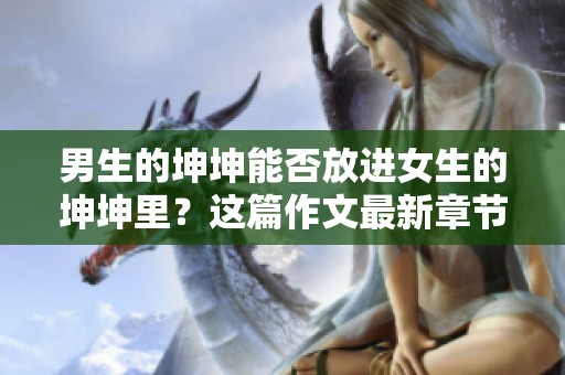 男生的坤坤能否放进女生的坤坤里？这篇作文最新章节在线阅读！