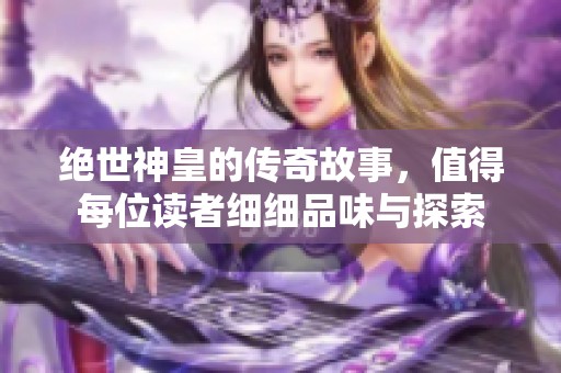 绝世神皇的传奇故事，值得每位读者细细品味与探索