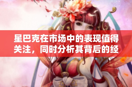 星巴克在市场中的表现值得关注，同时分析其背后的经营秘诀也很重要。