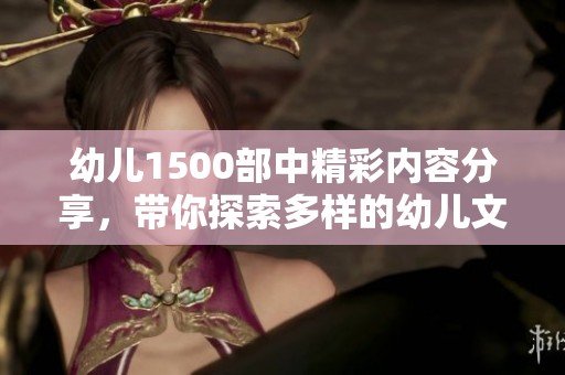 幼儿1500部中精彩内容分享，带你探索多样的幼儿文学世界