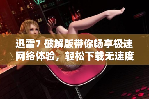 迅雷7 破解版带你畅享极速网络体验，轻松下载无速度限制，告别旧烦恼