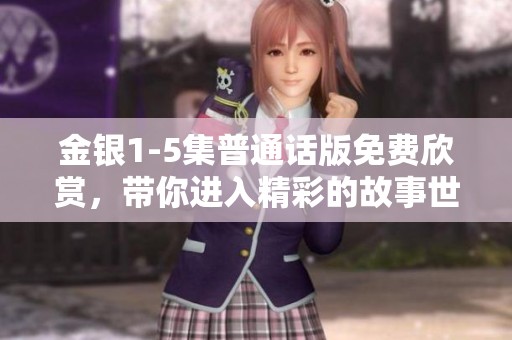 金银1-5集普通话版免费欣赏，带你进入精彩的故事世界！