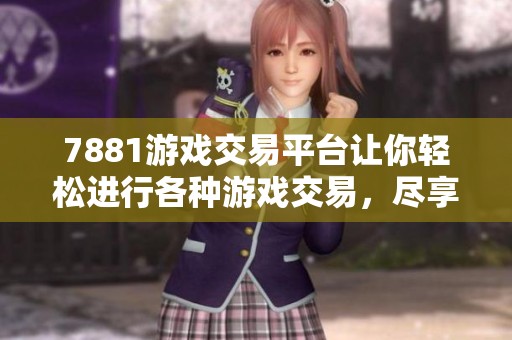 7881游戏交易平台让你轻松进行各种游戏交易，尽享乐趣与便利。