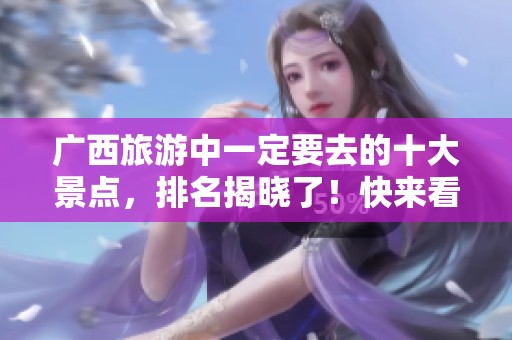 广西旅游中一定要去的十大景点，排名揭晓了！快来看看有哪些吧！