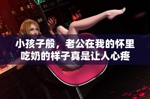 小孩子般，老公在我的怀里吃奶的样子真是让人心疼