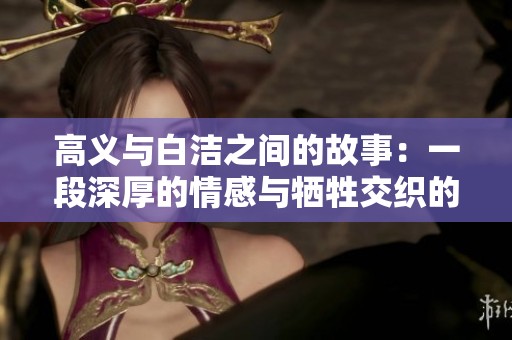 高义与白洁之间的故事：一段深厚的情感与牺牲交织的旅程