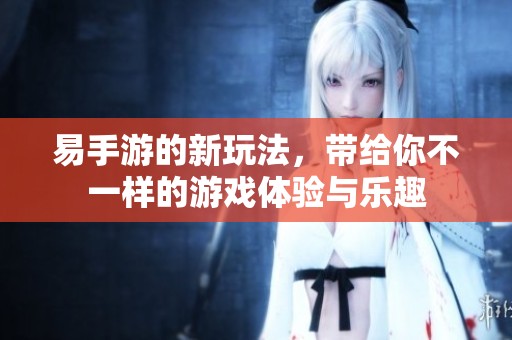 易手游的新玩法，带给你不一样的游戏体验与乐趣