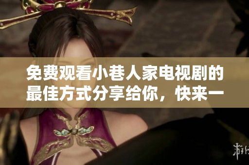 免费观看小巷人家电视剧的最佳方式分享给你，快来一起欣赏吧