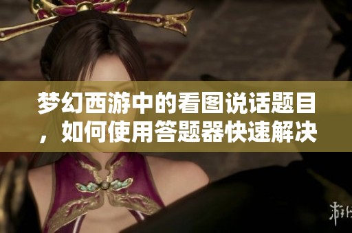 梦幻西游中的看图说话题目，如何使用答题器快速解决呢