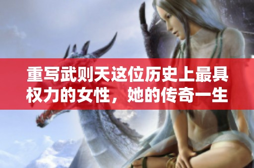 重写武则天这位历史上最具权力的女性，她的传奇一生是什么样的呢？
