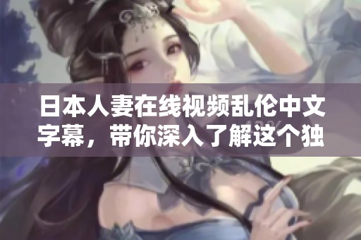日本人妻在线视频乱伦中文字幕，带你深入了解这个独特题材的魅力与故事。