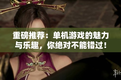 重磅推荐：单机游戏的魅力与乐趣，你绝对不能错过！