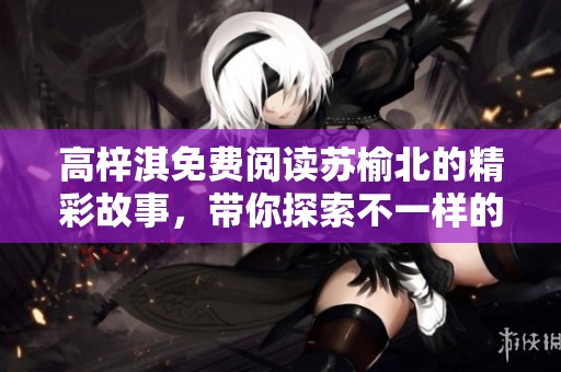 高梓淇免费阅读苏榆北的精彩故事，带你探索不一样的情感世界