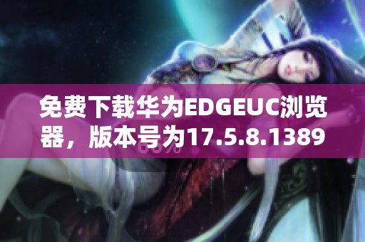 免费下载华为EDGEUC浏览器，版本号为17.5.8.1389的浏览器EDGEUC