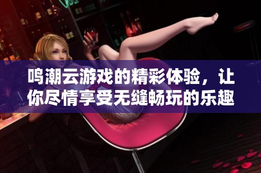 鸣潮云游戏的精彩体验，让你尽情享受无缝畅玩的乐趣