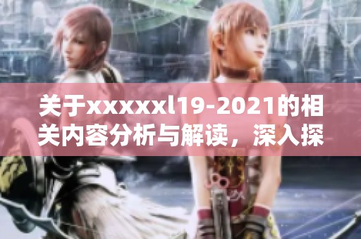 关于xxxxxl19-2021的相关内容分析与解读，深入探讨它的重要性和应用领域