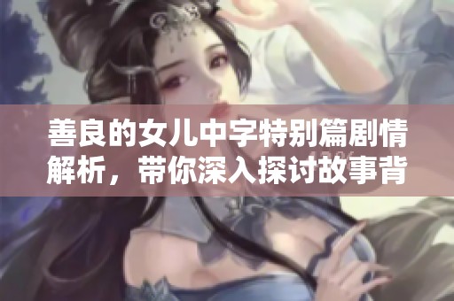 善良的女儿中字特别篇剧情解析，带你深入探讨故事背后的真相与情感交织