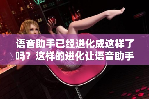 语音助手已经进化成这样了吗？这样的进化让语音助手变得更加智能了吗