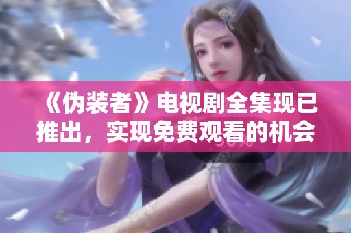 《伪装者》电视剧全集现已推出，实现免费观看的机会不容错过