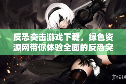 反恐突击游戏下载，绿色资源网带你体验全面的反恐突击游戏手机版大全