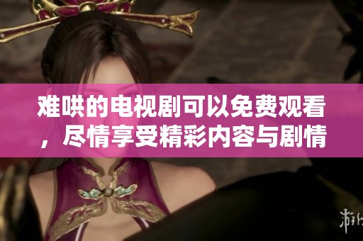难哄的电视剧可以免费观看，尽情享受精彩内容与剧情发展