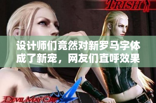 设计师们竟然对新罗马字体成了新宠，网友们直呼效果太惊艳了！