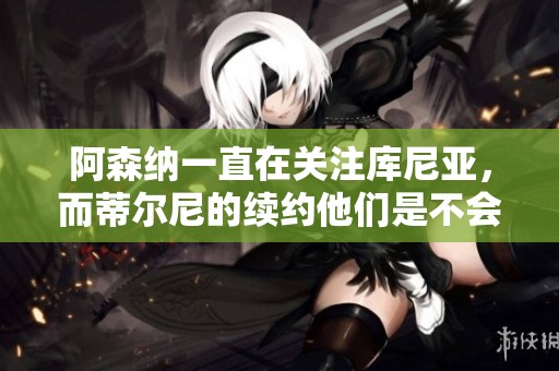 阿森纳一直在关注库尼亚，而蒂尔尼的续约他们是不会激活的。