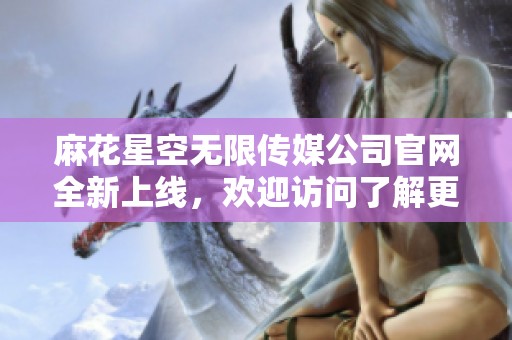 麻花星空无限传媒公司官网全新上线，欢迎访问了解更多信息