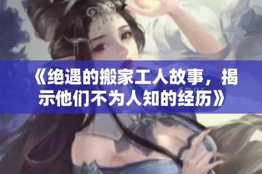 《绝遇的搬家工人故事，揭示他们不为人知的经历》