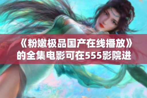 《粉嫩极品国产在线播放》的全集电影可在555影院进行在线观看哦！