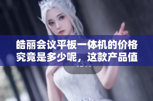 皓丽会议平板一体机的价格究竟是多少呢，这款产品值得购买吗