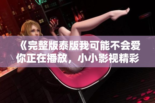 《完整版泰版我可能不会爱你正在播放，小小影视精彩呈现》