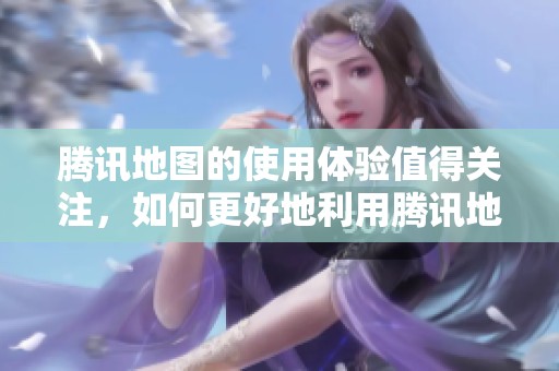 腾讯地图的使用体验值得关注，如何更好地利用腾讯地图进行出行导航呢
