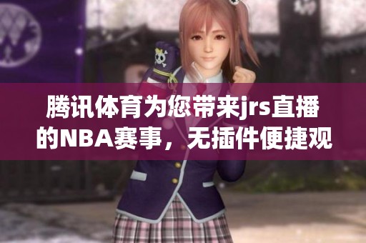 腾讯**为您带来jrs直播的NBA赛事，无插件便捷观看体验尽在其中！
