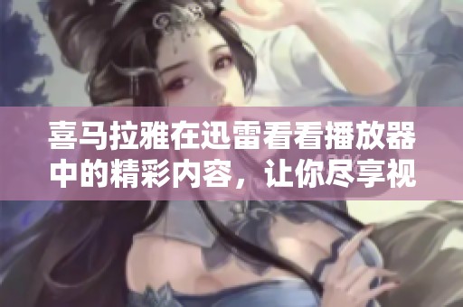 喜马拉雅在迅雷看看播放器中的精彩内容，让你尽享视听盛宴