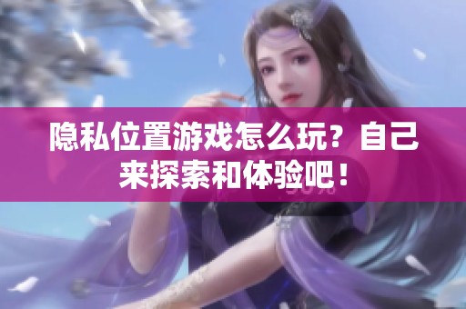 隐私位置游戏怎么玩？自己来探索和体验吧！