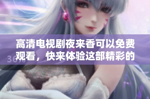 高清电视剧夜来香可以免费观看，快来体验这部精彩的剧情吧