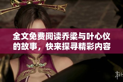 全文免费阅读乔梁与叶心仪的故事，快来探寻精彩内容吧