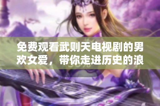 免费观看武则天电视剧的男欢女爱，带你走进历史的浪漫与传奇