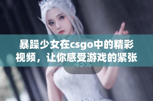 暴躁少女在csgo中的精彩视频，让你感受游戏的紧张与刺激