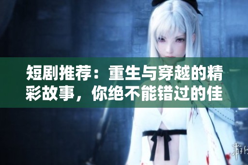 短剧推荐：重生与穿越的精彩故事，你绝不能错过的佳作