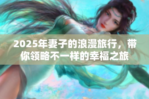 2025年妻子的浪漫旅行，带你领略不一样的幸福之旅