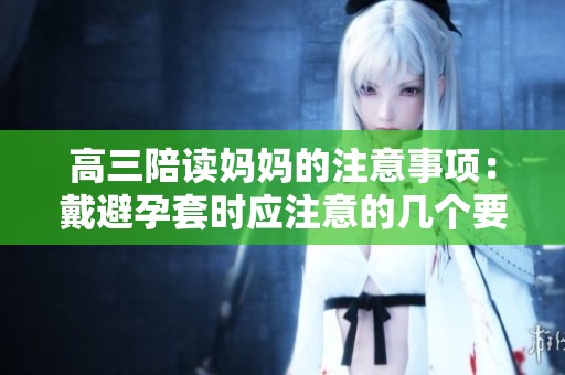 高三陪读妈妈的注意事项：戴避孕套时应注意的几个要点