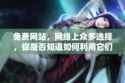 免费网站，网络上众多选择，你是否知道如何利用它们呢？