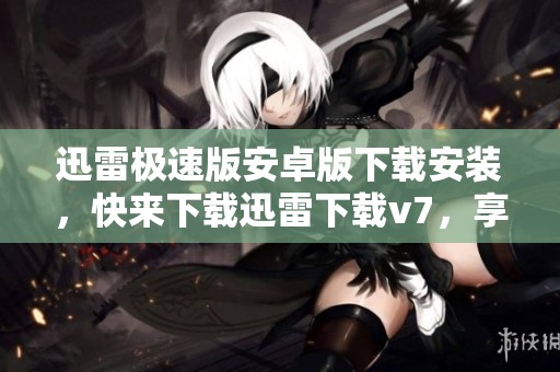 迅雷极速版安卓版下载安装，快来下载迅雷下载v7，享受极速体验！