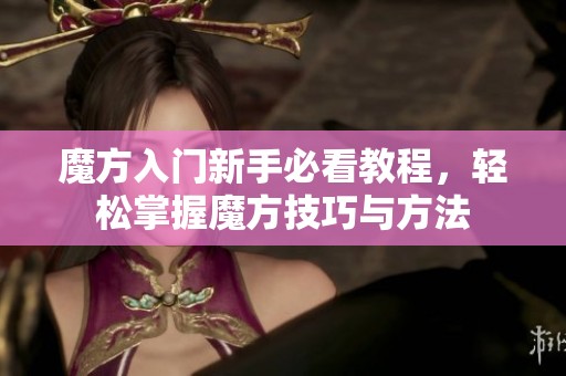 魔方入门新手必看教程，轻松掌握魔方技巧与方法