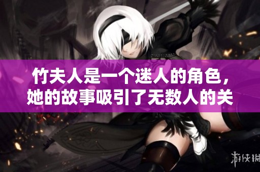 竹夫人是一个迷人的角色，她的故事吸引了无数人的关注和喜爱。