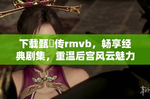 下载甄嬛传rmvb，畅享经典剧集，重温后宫风云魅力与智的故事