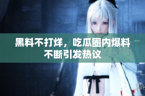 黑料不打烊，吃瓜圈内爆料不断引发热议