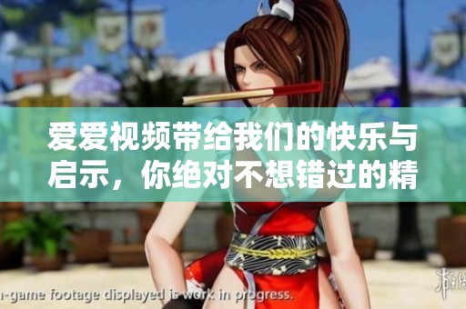 爱爱视频带给我们的快乐与启示，你绝对不想错过的精彩内容